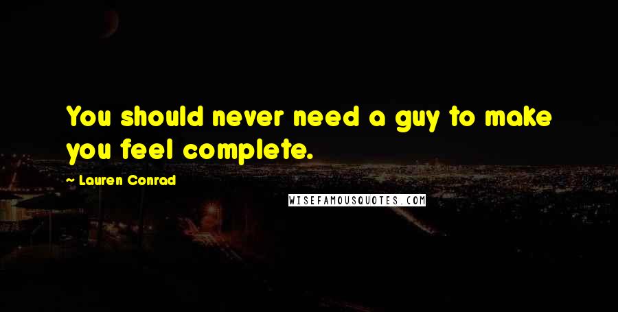 Lauren Conrad Quotes: You should never need a guy to make you feel complete.