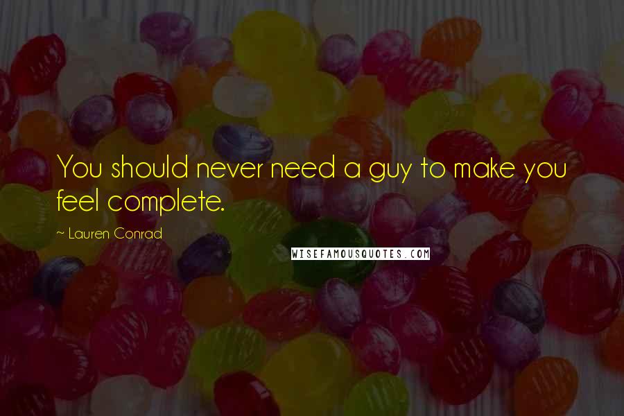 Lauren Conrad Quotes: You should never need a guy to make you feel complete.