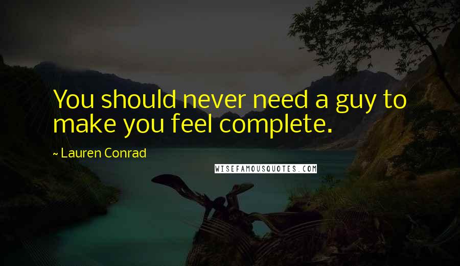 Lauren Conrad Quotes: You should never need a guy to make you feel complete.