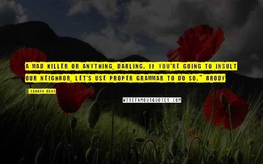 Lauren Dane Quotes: A mad killer or anything, darling. If you're going to insult our neighbor, let's use proper grammar to do so." Brody