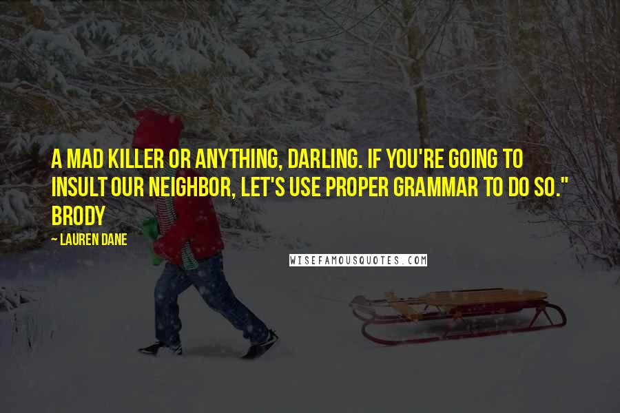 Lauren Dane Quotes: A mad killer or anything, darling. If you're going to insult our neighbor, let's use proper grammar to do so." Brody