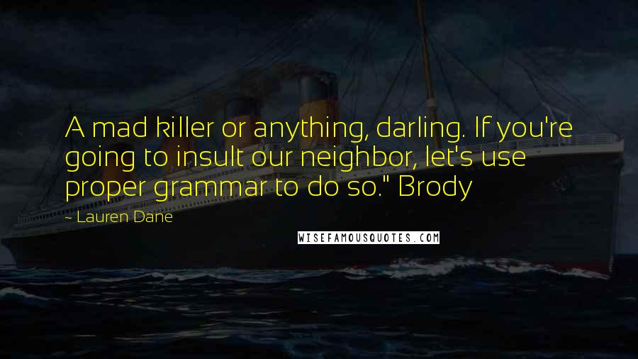 Lauren Dane Quotes: A mad killer or anything, darling. If you're going to insult our neighbor, let's use proper grammar to do so." Brody