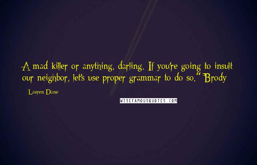 Lauren Dane Quotes: A mad killer or anything, darling. If you're going to insult our neighbor, let's use proper grammar to do so." Brody