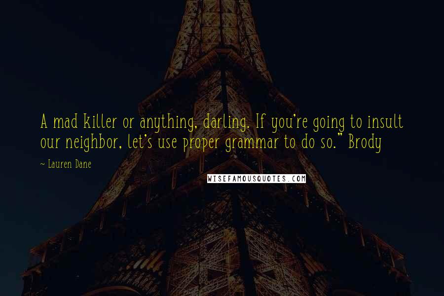 Lauren Dane Quotes: A mad killer or anything, darling. If you're going to insult our neighbor, let's use proper grammar to do so." Brody