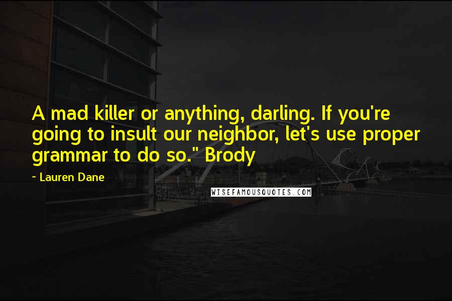 Lauren Dane Quotes: A mad killer or anything, darling. If you're going to insult our neighbor, let's use proper grammar to do so." Brody