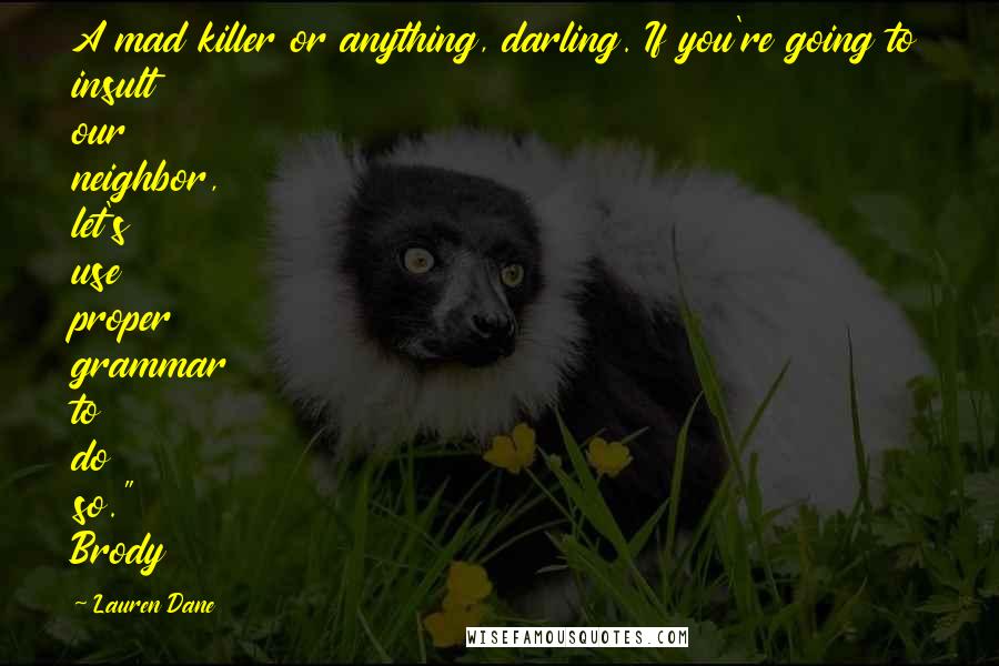 Lauren Dane Quotes: A mad killer or anything, darling. If you're going to insult our neighbor, let's use proper grammar to do so." Brody