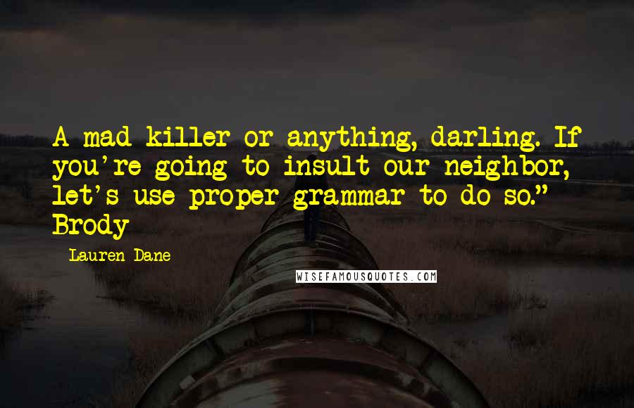 Lauren Dane Quotes: A mad killer or anything, darling. If you're going to insult our neighbor, let's use proper grammar to do so." Brody