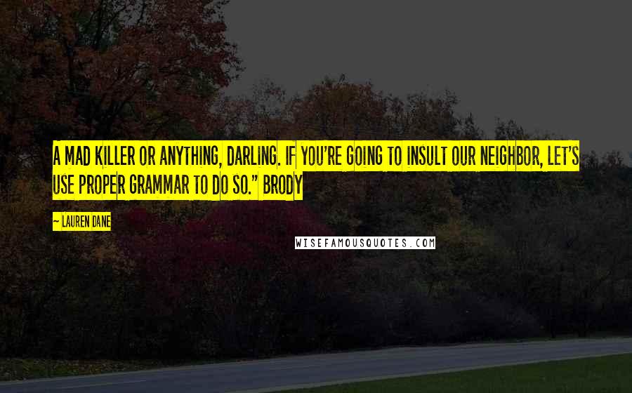 Lauren Dane Quotes: A mad killer or anything, darling. If you're going to insult our neighbor, let's use proper grammar to do so." Brody