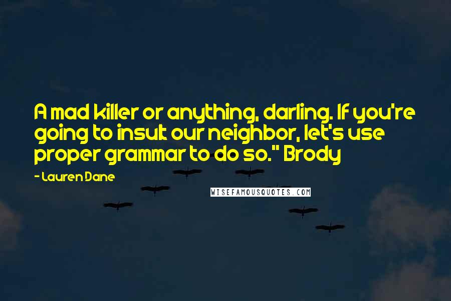 Lauren Dane Quotes: A mad killer or anything, darling. If you're going to insult our neighbor, let's use proper grammar to do so." Brody