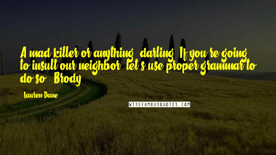 Lauren Dane Quotes: A mad killer or anything, darling. If you're going to insult our neighbor, let's use proper grammar to do so." Brody