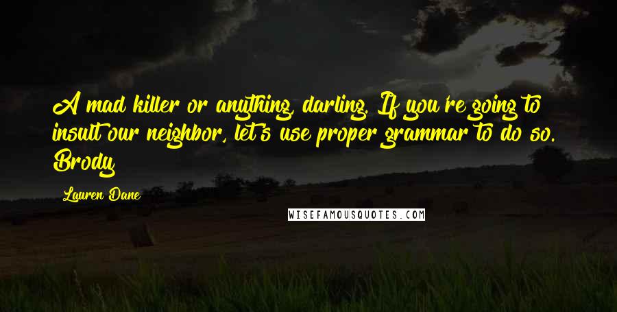 Lauren Dane Quotes: A mad killer or anything, darling. If you're going to insult our neighbor, let's use proper grammar to do so." Brody