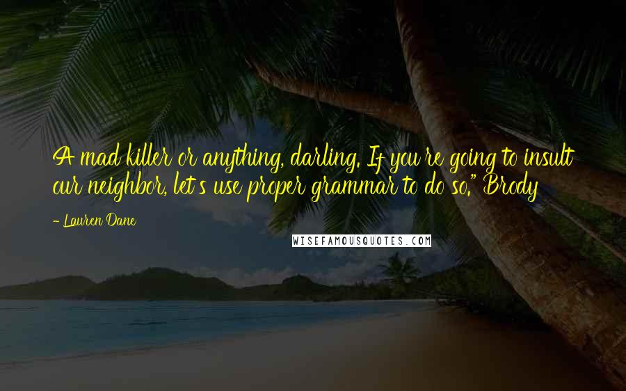 Lauren Dane Quotes: A mad killer or anything, darling. If you're going to insult our neighbor, let's use proper grammar to do so." Brody