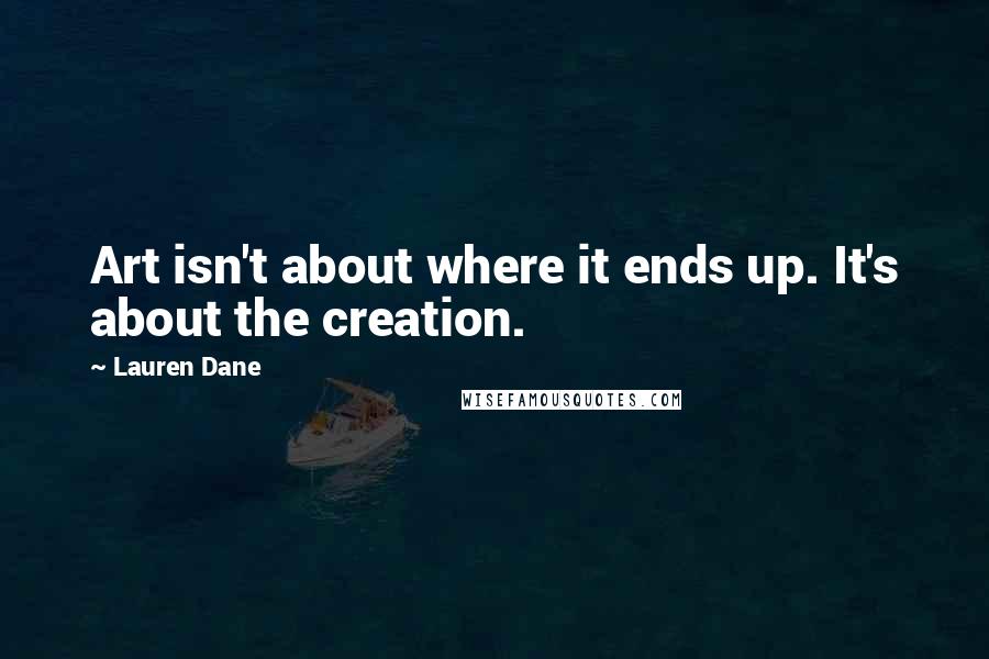 Lauren Dane Quotes: Art isn't about where it ends up. It's about the creation.