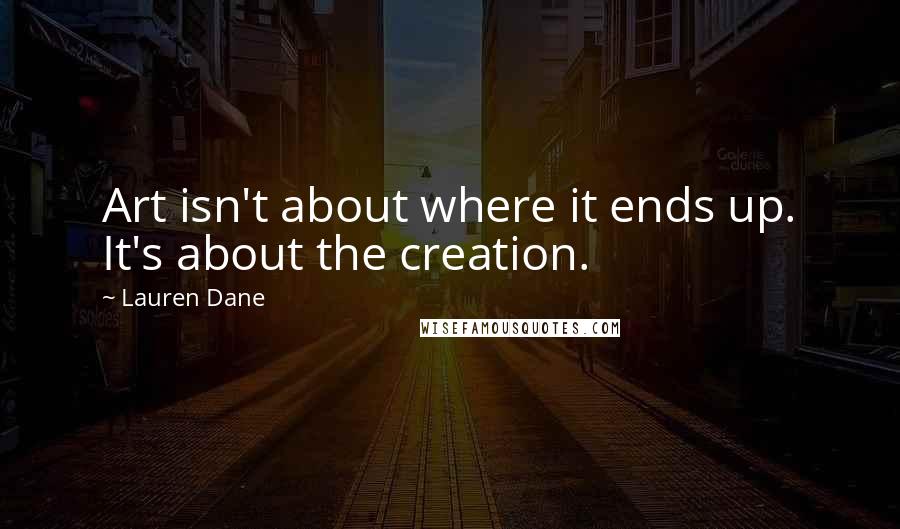 Lauren Dane Quotes: Art isn't about where it ends up. It's about the creation.