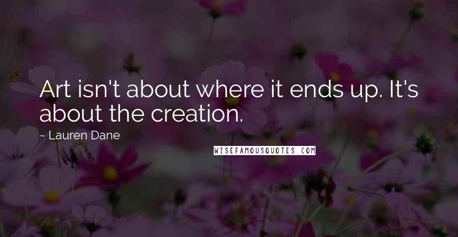 Lauren Dane Quotes: Art isn't about where it ends up. It's about the creation.