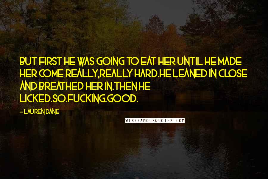 Lauren Dane Quotes: But first he was going to eat her until he made her come really,really hard.He leaned in close and breathed her in.Then he licked.So.Fucking.Good.