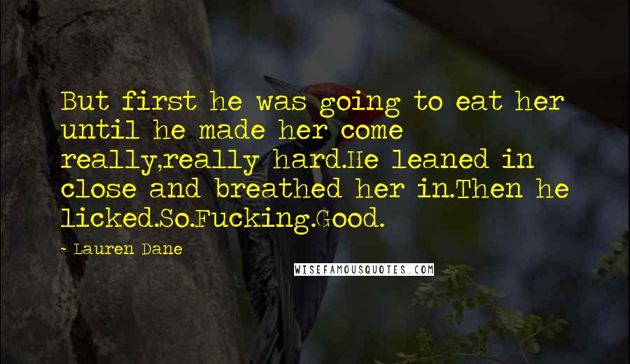Lauren Dane Quotes: But first he was going to eat her until he made her come really,really hard.He leaned in close and breathed her in.Then he licked.So.Fucking.Good.