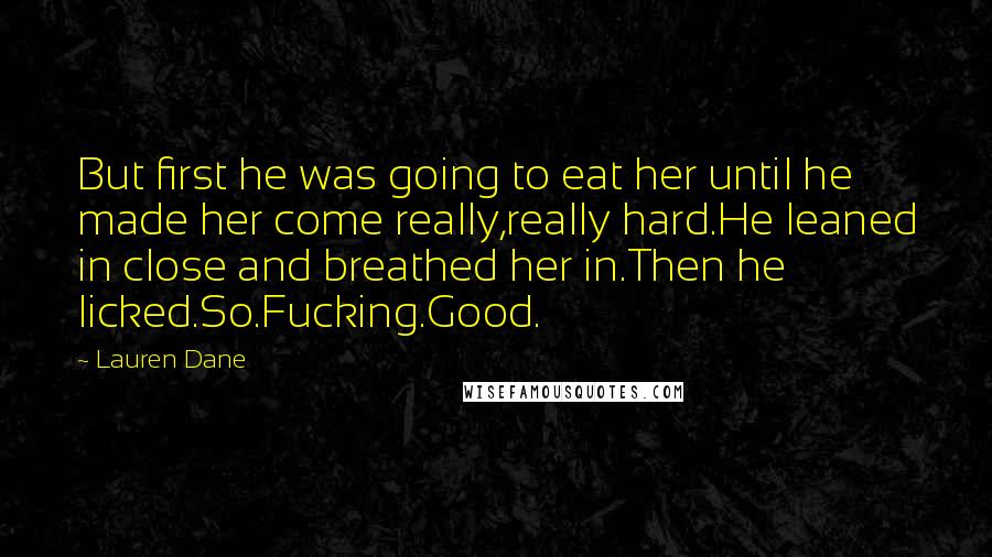 Lauren Dane Quotes: But first he was going to eat her until he made her come really,really hard.He leaned in close and breathed her in.Then he licked.So.Fucking.Good.