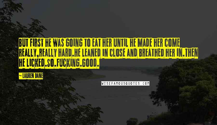 Lauren Dane Quotes: But first he was going to eat her until he made her come really,really hard.He leaned in close and breathed her in.Then he licked.So.Fucking.Good.