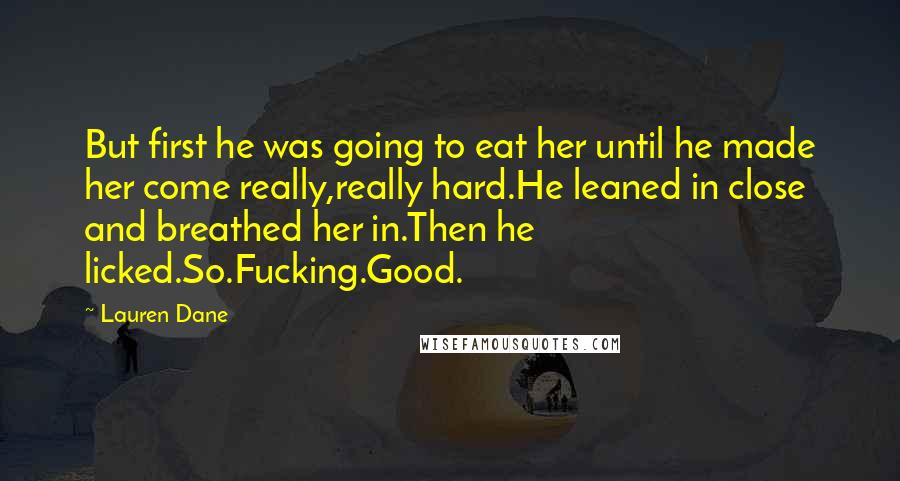 Lauren Dane Quotes: But first he was going to eat her until he made her come really,really hard.He leaned in close and breathed her in.Then he licked.So.Fucking.Good.