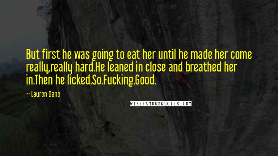 Lauren Dane Quotes: But first he was going to eat her until he made her come really,really hard.He leaned in close and breathed her in.Then he licked.So.Fucking.Good.