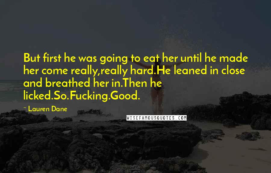 Lauren Dane Quotes: But first he was going to eat her until he made her come really,really hard.He leaned in close and breathed her in.Then he licked.So.Fucking.Good.