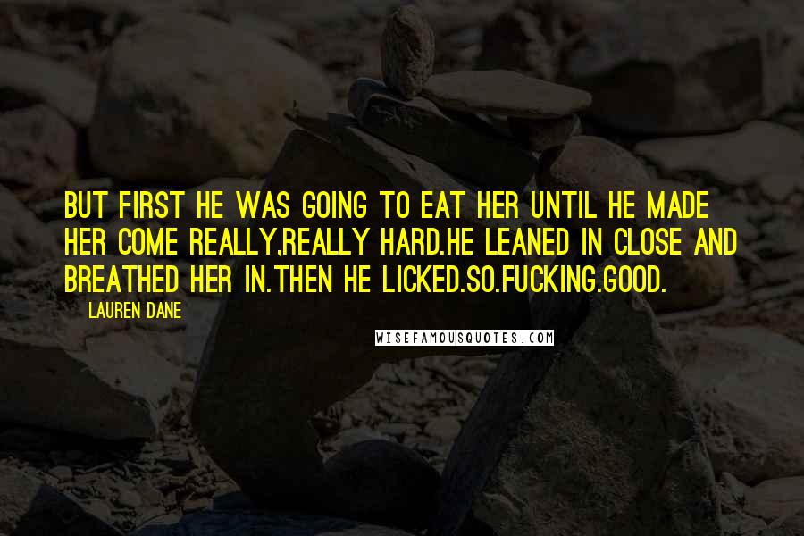 Lauren Dane Quotes: But first he was going to eat her until he made her come really,really hard.He leaned in close and breathed her in.Then he licked.So.Fucking.Good.