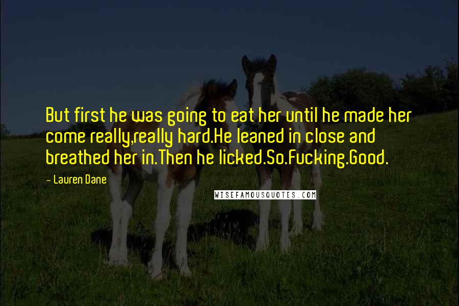 Lauren Dane Quotes: But first he was going to eat her until he made her come really,really hard.He leaned in close and breathed her in.Then he licked.So.Fucking.Good.