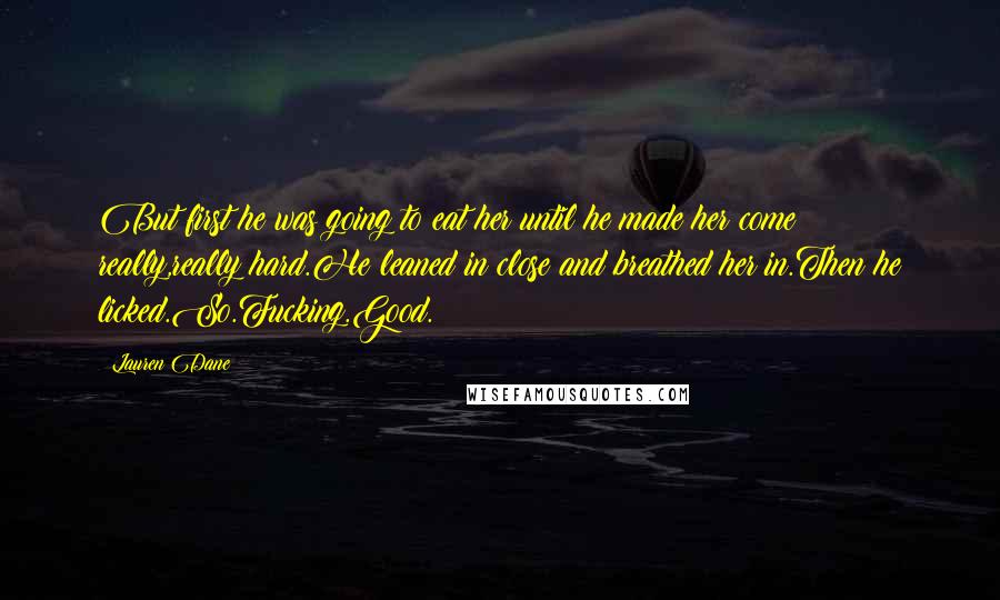 Lauren Dane Quotes: But first he was going to eat her until he made her come really,really hard.He leaned in close and breathed her in.Then he licked.So.Fucking.Good.