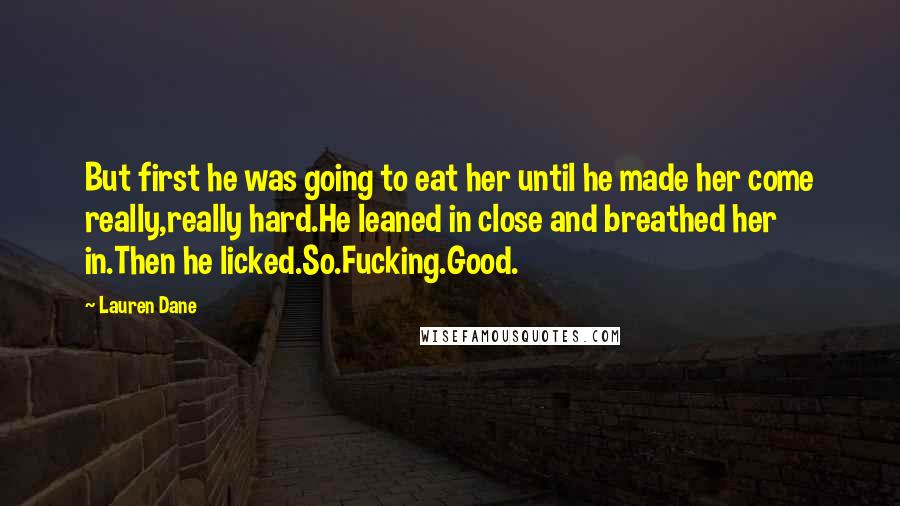 Lauren Dane Quotes: But first he was going to eat her until he made her come really,really hard.He leaned in close and breathed her in.Then he licked.So.Fucking.Good.