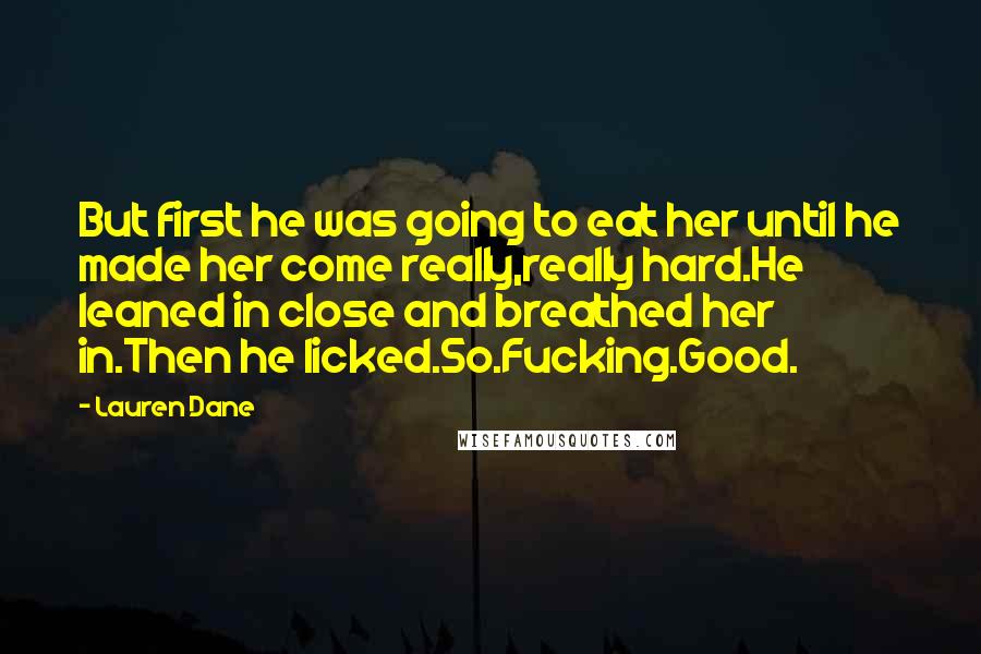Lauren Dane Quotes: But first he was going to eat her until he made her come really,really hard.He leaned in close and breathed her in.Then he licked.So.Fucking.Good.