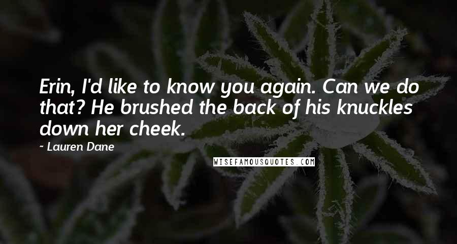 Lauren Dane Quotes: Erin, I'd like to know you again. Can we do that? He brushed the back of his knuckles down her cheek.