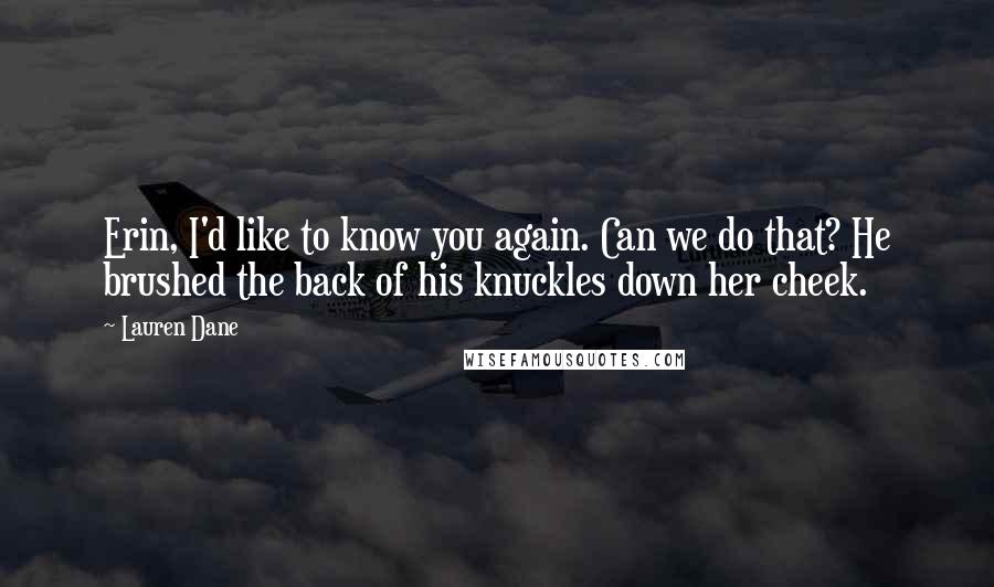 Lauren Dane Quotes: Erin, I'd like to know you again. Can we do that? He brushed the back of his knuckles down her cheek.