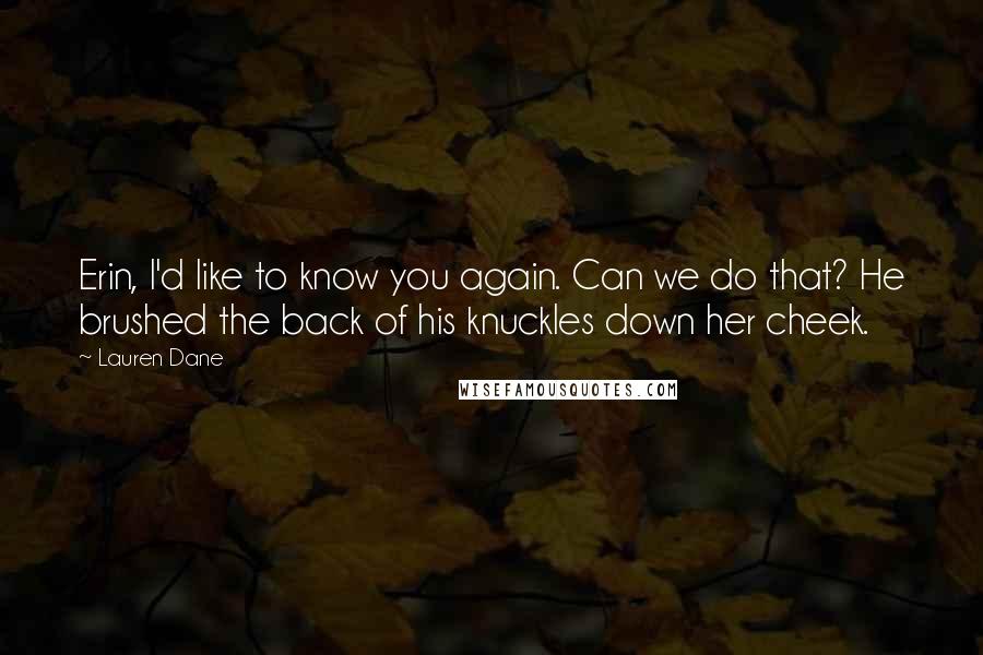 Lauren Dane Quotes: Erin, I'd like to know you again. Can we do that? He brushed the back of his knuckles down her cheek.