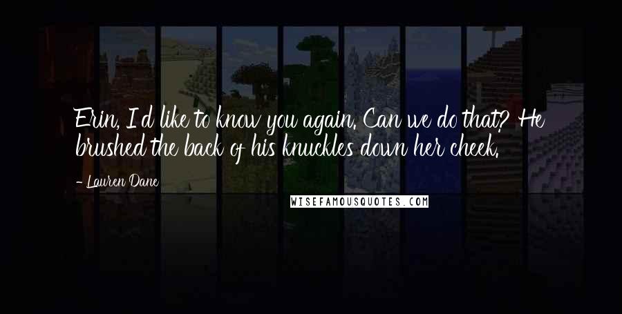 Lauren Dane Quotes: Erin, I'd like to know you again. Can we do that? He brushed the back of his knuckles down her cheek.