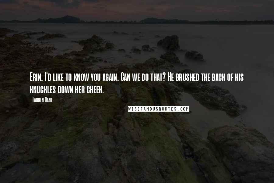 Lauren Dane Quotes: Erin, I'd like to know you again. Can we do that? He brushed the back of his knuckles down her cheek.