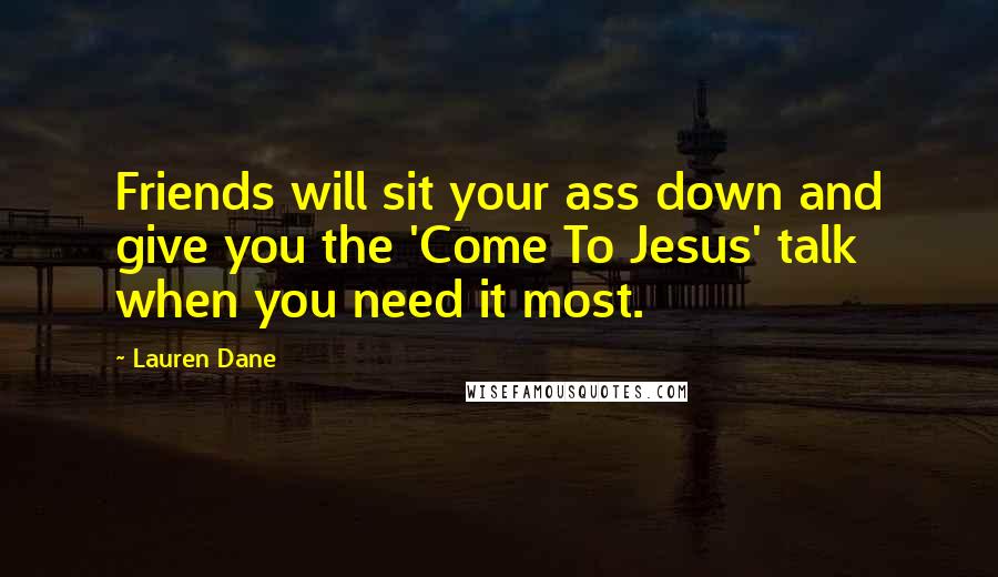 Lauren Dane Quotes: Friends will sit your ass down and give you the 'Come To Jesus' talk when you need it most.