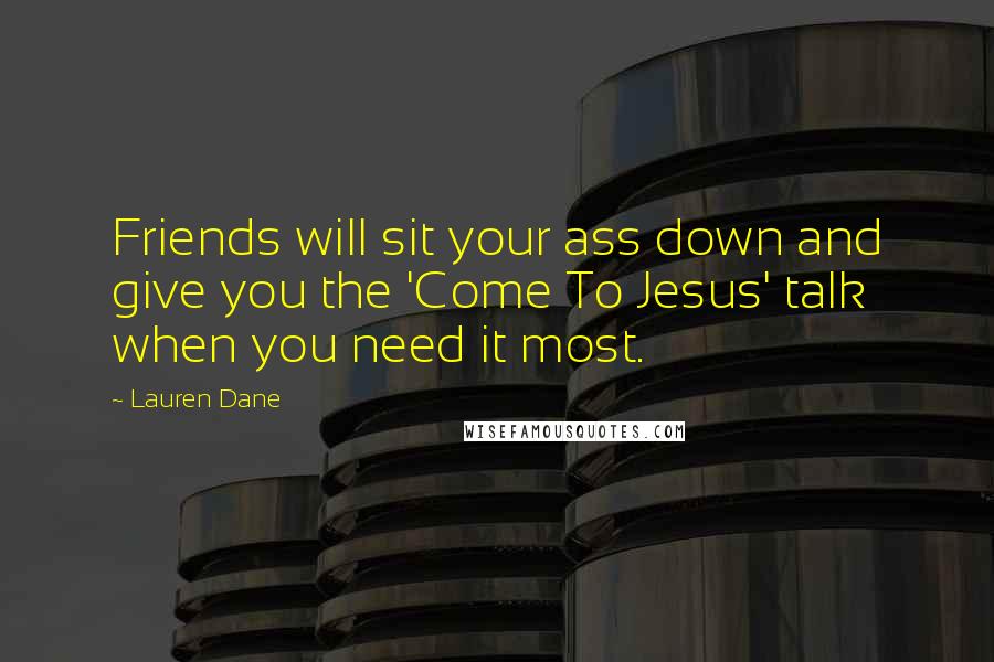 Lauren Dane Quotes: Friends will sit your ass down and give you the 'Come To Jesus' talk when you need it most.