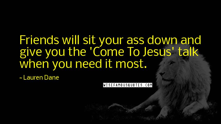 Lauren Dane Quotes: Friends will sit your ass down and give you the 'Come To Jesus' talk when you need it most.