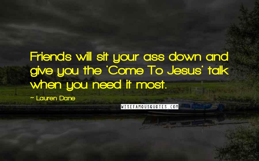 Lauren Dane Quotes: Friends will sit your ass down and give you the 'Come To Jesus' talk when you need it most.