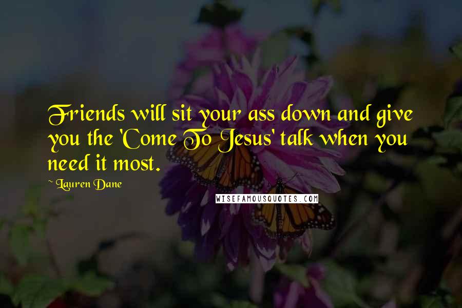 Lauren Dane Quotes: Friends will sit your ass down and give you the 'Come To Jesus' talk when you need it most.