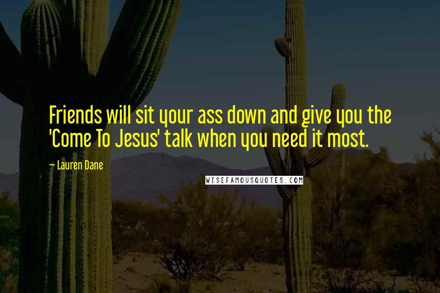 Lauren Dane Quotes: Friends will sit your ass down and give you the 'Come To Jesus' talk when you need it most.