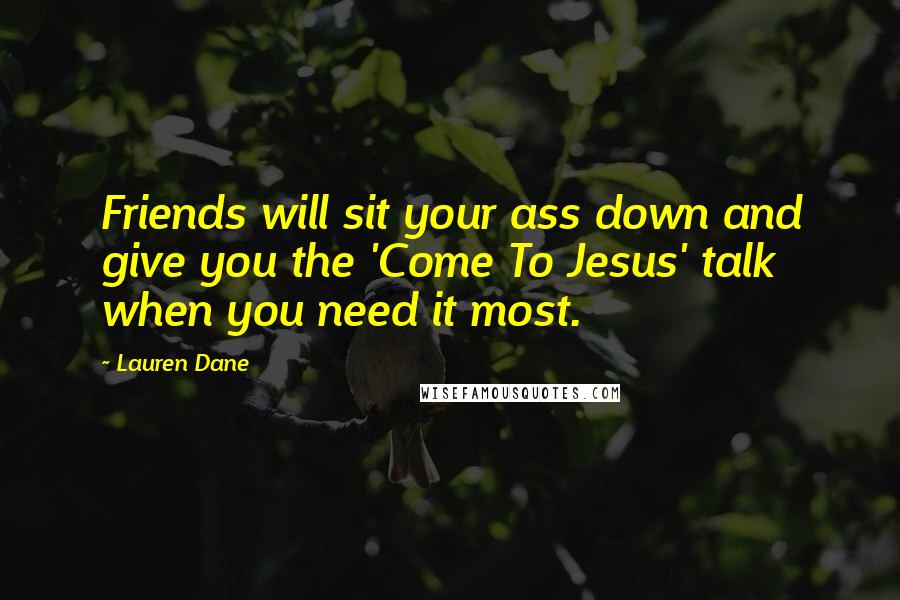 Lauren Dane Quotes: Friends will sit your ass down and give you the 'Come To Jesus' talk when you need it most.