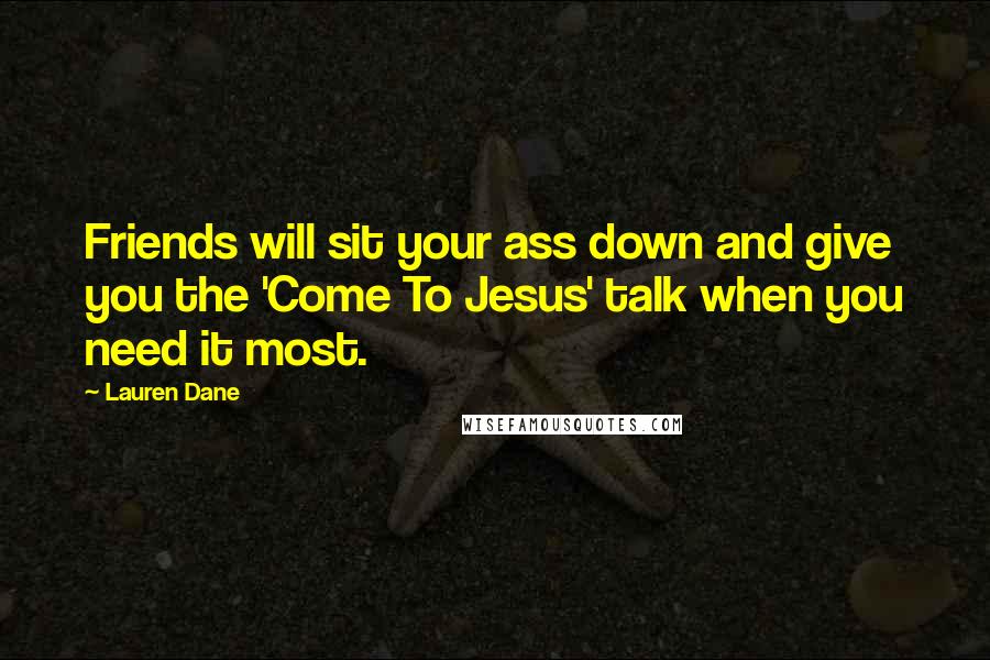 Lauren Dane Quotes: Friends will sit your ass down and give you the 'Come To Jesus' talk when you need it most.