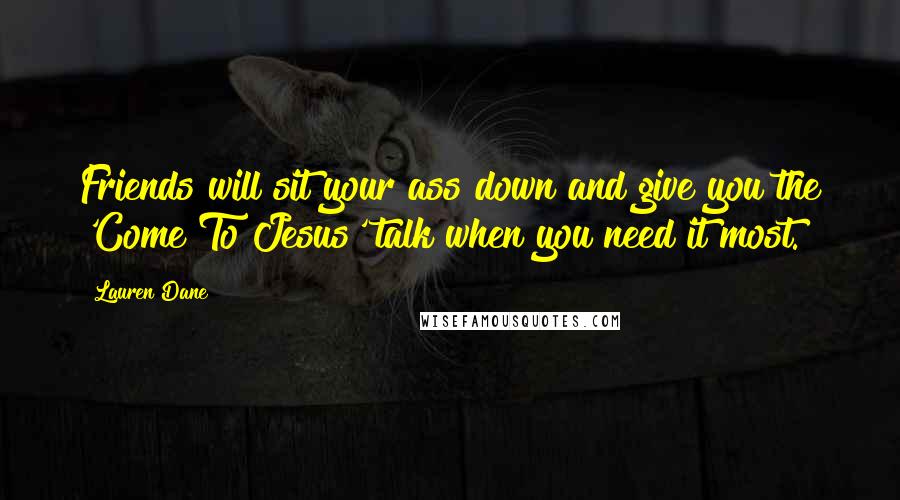 Lauren Dane Quotes: Friends will sit your ass down and give you the 'Come To Jesus' talk when you need it most.