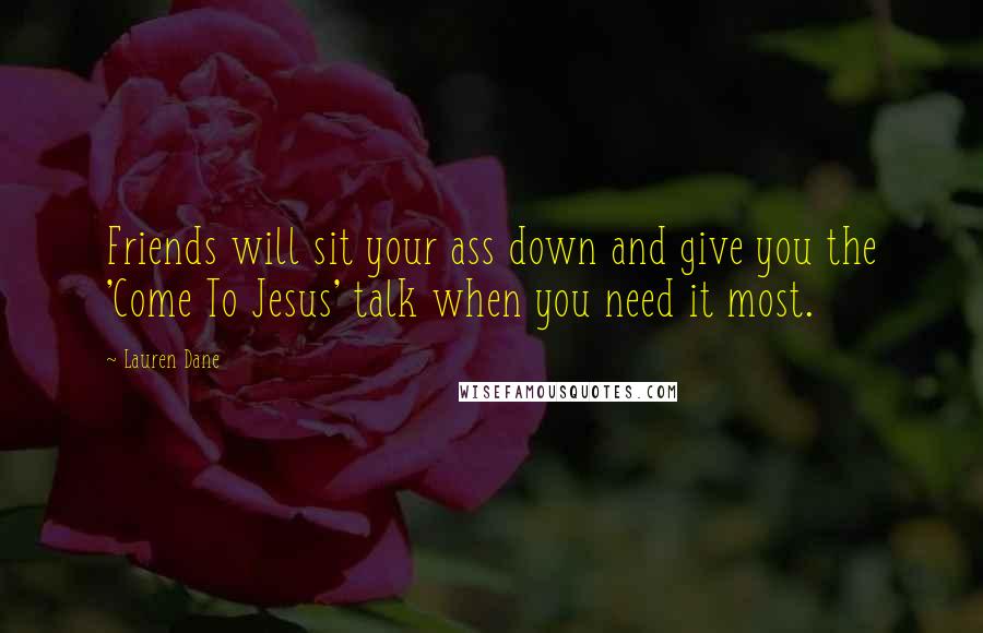 Lauren Dane Quotes: Friends will sit your ass down and give you the 'Come To Jesus' talk when you need it most.