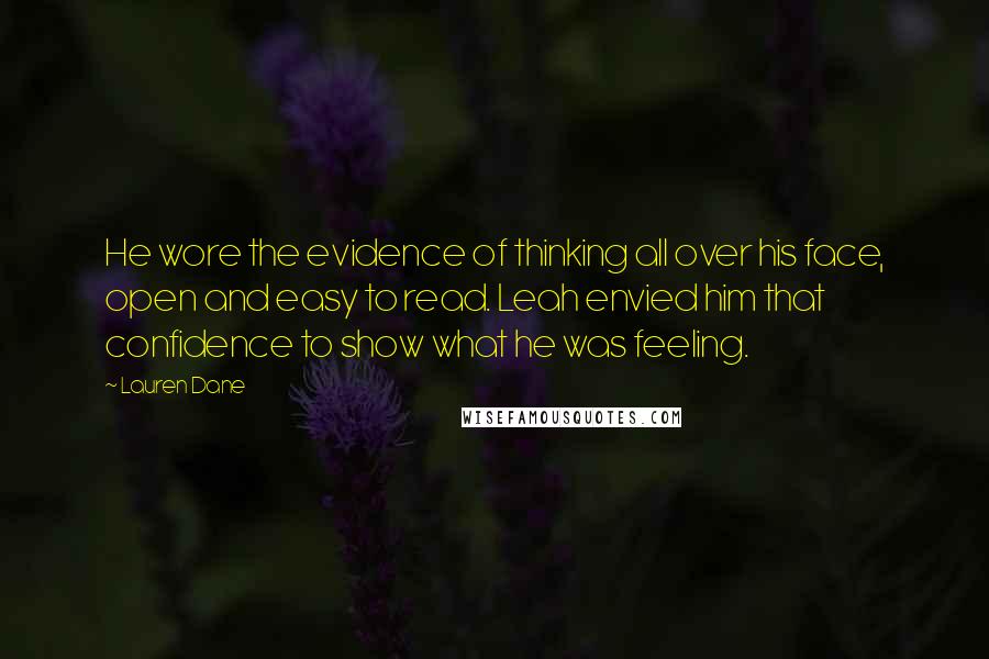Lauren Dane Quotes: He wore the evidence of thinking all over his face, open and easy to read. Leah envied him that confidence to show what he was feeling.
