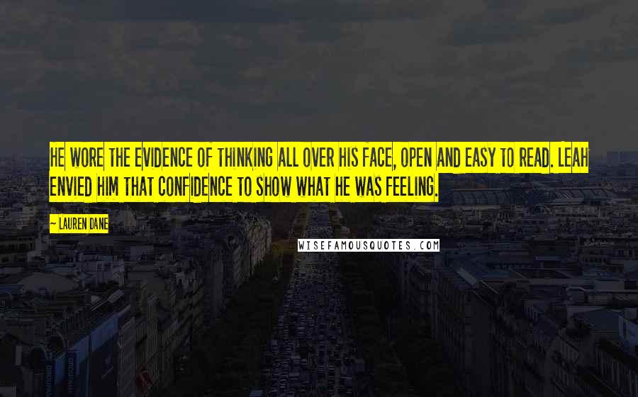 Lauren Dane Quotes: He wore the evidence of thinking all over his face, open and easy to read. Leah envied him that confidence to show what he was feeling.