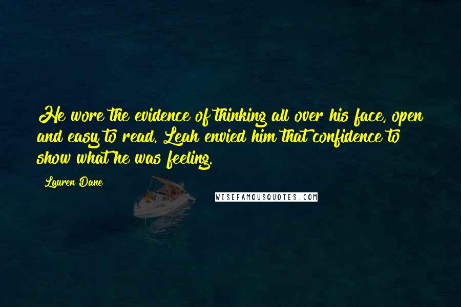 Lauren Dane Quotes: He wore the evidence of thinking all over his face, open and easy to read. Leah envied him that confidence to show what he was feeling.
