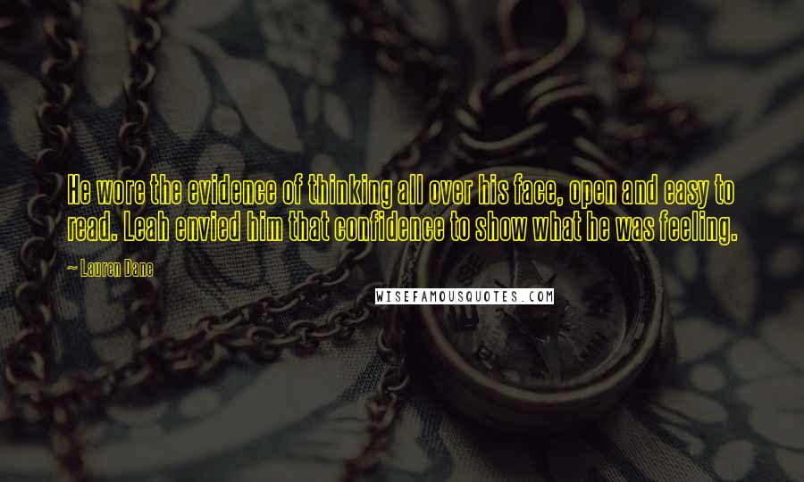 Lauren Dane Quotes: He wore the evidence of thinking all over his face, open and easy to read. Leah envied him that confidence to show what he was feeling.